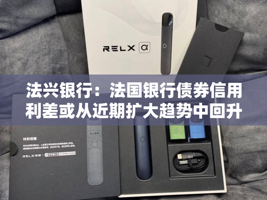 法兴银行：法国银行债券信用利差或从近期扩大趋势中回升