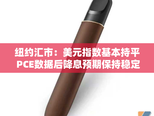 纽约汇市：美元指数基本持平 PCE数据后降息预期保持稳定