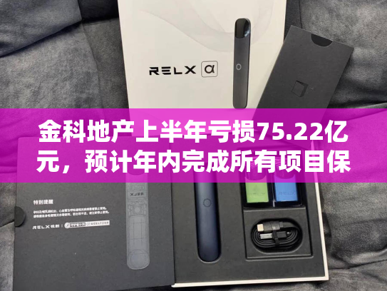 金科地产上半年亏损75.22亿元，预计年内完成所有项目保交房任务-第2张图片-悦刻网上商城官方网站-正品优惠，尽在悦刻官方网站