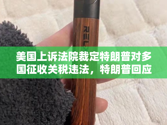 美国上诉法院裁定特朗普对多国征收关税违法，特朗普回应