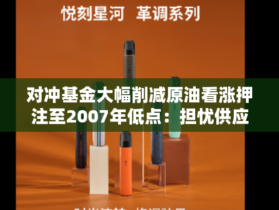 对冲基金大幅削减原油看涨押注至2007年低点：担忧供应过剩-第2张图片-悦刻网上商城官方网站-正品优惠，尽在悦刻官方网站