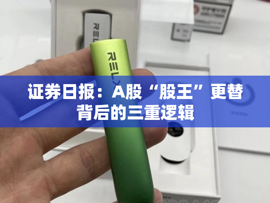 证券日报：A股“股王”更替背后的三重逻辑