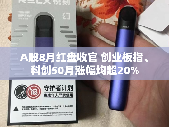 A股8月红盘收官 创业板指、科创50月涨幅均超20%-第2张图片-悦刻网上商城官方网站-正品优惠，尽在悦刻官方网站