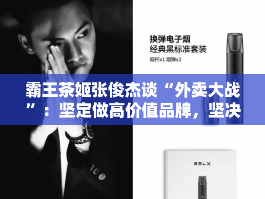 霸王茶姬张俊杰谈“外卖大战”：坚定做高价值品牌，坚决不打价格战