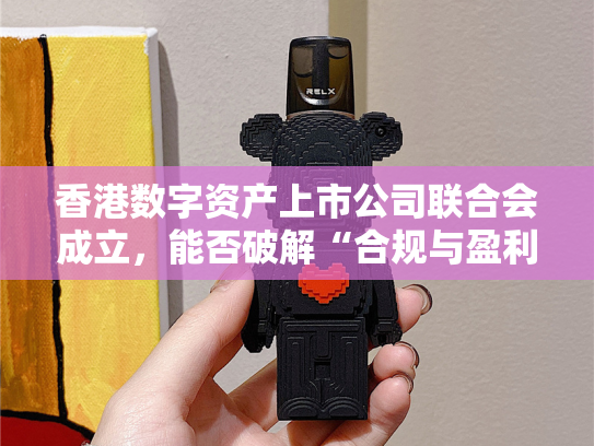 香港数字资产上市公司联合会成立，能否破解“合规与盈利”困局？