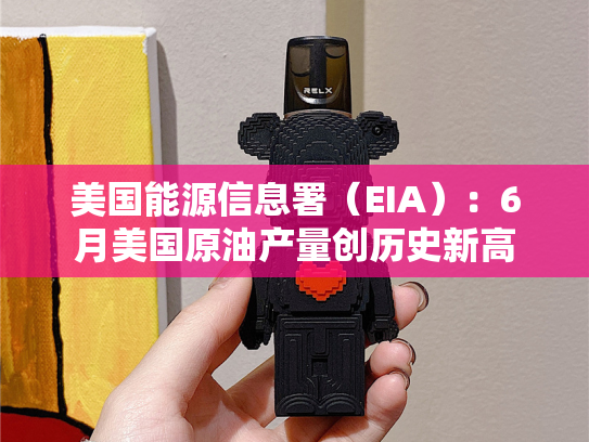 美国能源信息署（EIA）：6月美国原油产量创历史新高