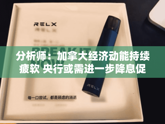 分析师：加拿大经济动能持续疲软 央行或需进一步降息促复苏