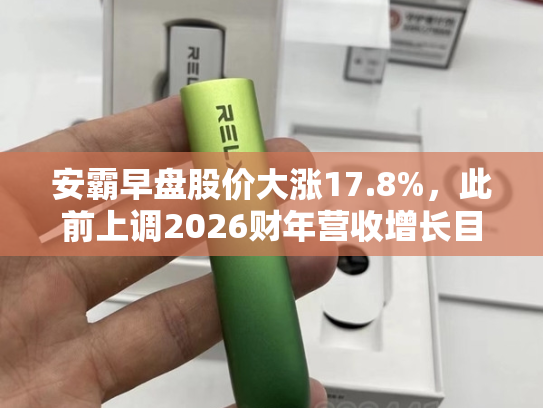 安霸早盘股价大涨17.8%，此前上调2026财年营收增长目标