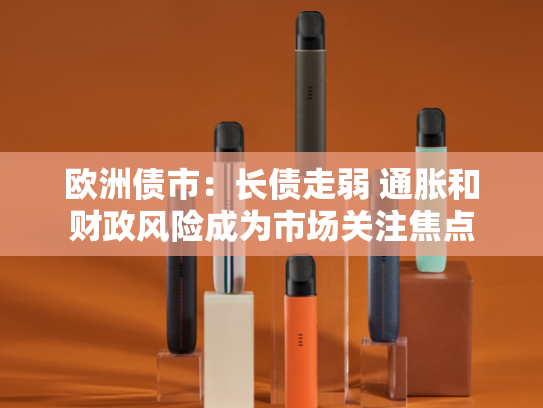 欧洲债市：长债走弱 通胀和财政风险成为市场关注焦点
