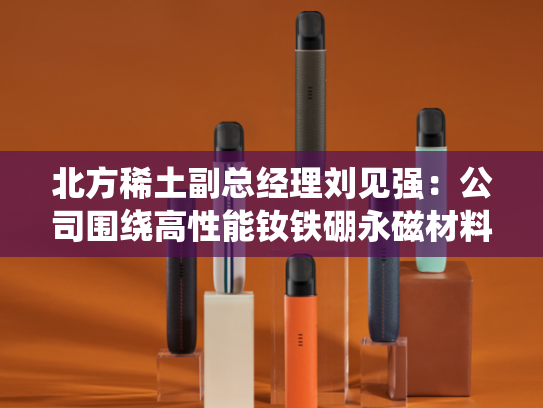 北方稀土副总经理刘见强：公司围绕高性能钕铁硼永磁材料等进行研发