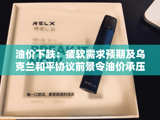 油价下跌：疲软需求预期及乌克兰和平协议前景令油价承压