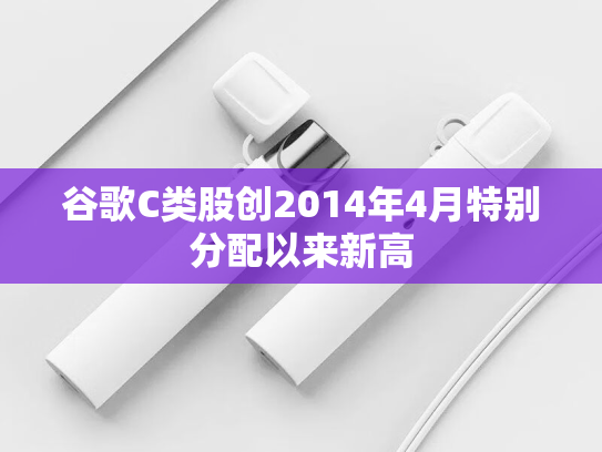 谷歌C类股创2014年4月特别分配以来新高