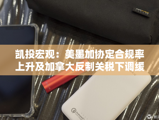 凯投宏观：美墨加协定合规率上升及加拿大反制关税下调缓冲贸易战对加经济冲击