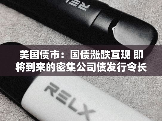 美国债市：国债涨跌互现 即将到来的密集公司债发行令长债承压