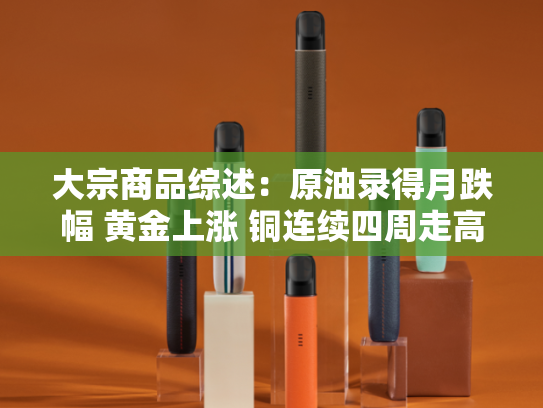 大宗商品综述：原油录得月跌幅 黄金上涨 铜连续四周走高