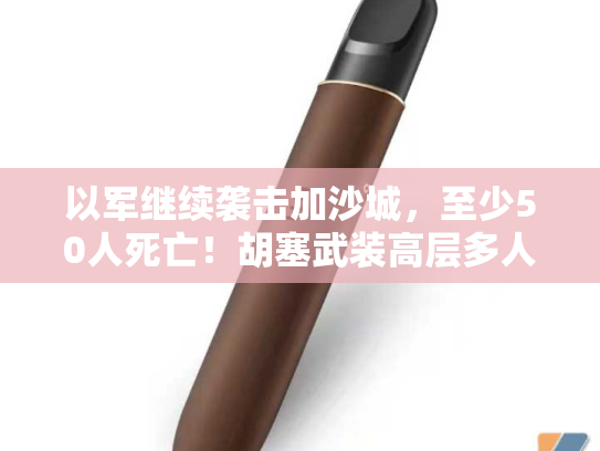 以军继续袭击加沙城，至少50人死亡！胡塞武装高层多人死于以军空袭！以军：袭击一名哈马斯关键人员-第1张图片-悦刻网上商城官方网站-正品优惠，尽在悦刻官方网站