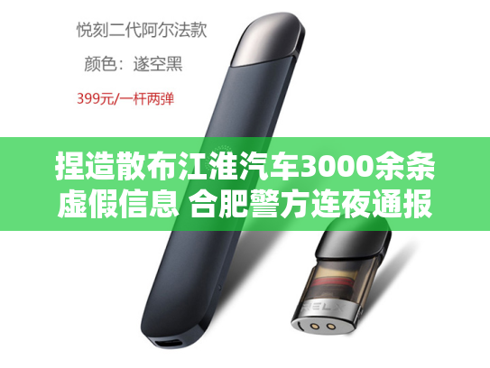 捏造散布江淮汽车3000余条虚假信息 合肥警方连夜通报-第1张图片-悦刻网上商城官方网站-正品优惠，尽在悦刻官方网站