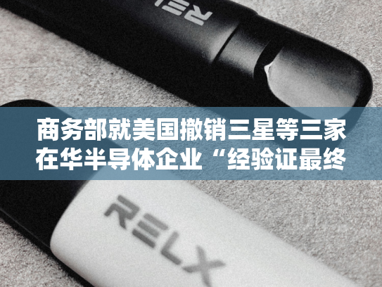 商务部就美国撤销三星等三家在华半导体企业“经验证最终用户”授权答记者问-第1张图片-悦刻网上商城官方网站-正品优惠，尽在悦刻官方网站