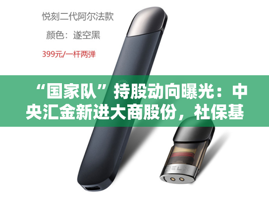 “国家队”持股动向曝光：中央汇金新进大商股份，社保基金增持三安光电-第1张图片-悦刻网上商城官方网站-正品优惠，尽在悦刻官方网站