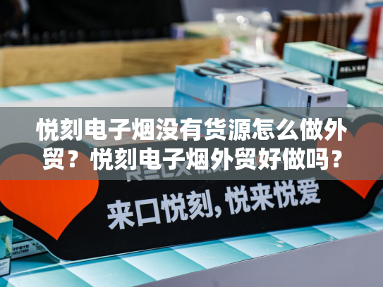悦刻电子烟没有货源怎么做外贸？悦刻电子烟外贸好做吗？-第1张图片-悦刻网上商城官方网站-正品优惠，尽在悦刻官方网站