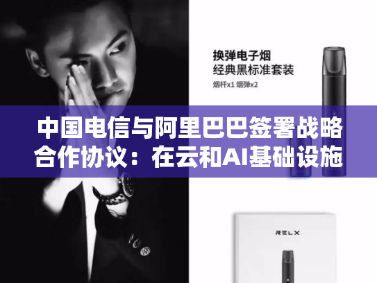 中国电信与阿里巴巴签署战略合作协议：在云和AI基础设施等领域展开深入合作-第2张图片-悦刻网上商城官方网站-正品优惠，尽在悦刻官方网站