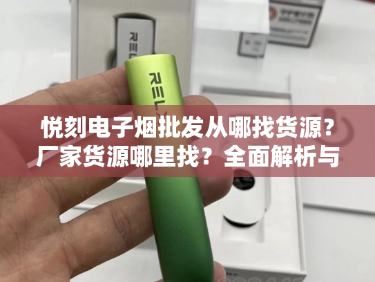 悦刻电子烟批发从哪找货源？厂家货源哪里找？全面解析与实用指南