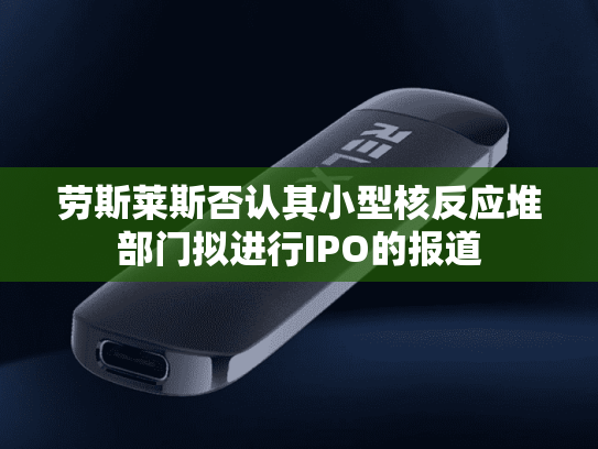 劳斯莱斯否认其小型核反应堆部门拟进行IPO的报道-第2张图片-悦刻网上商城官方网站-正品优惠，尽在悦刻官方网站