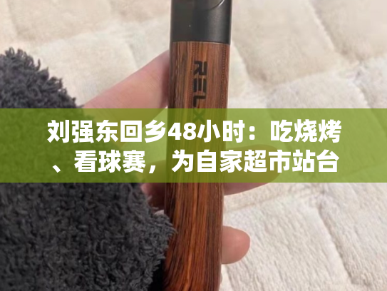 刘强东回乡48小时：吃烧烤、看球赛，为自家超市站台