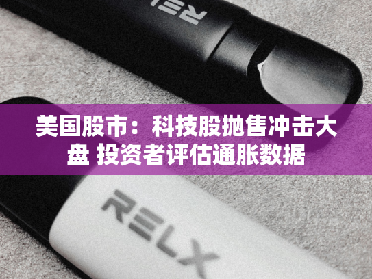 美国股市：科技股抛售冲击大盘 投资者评估通胀数据