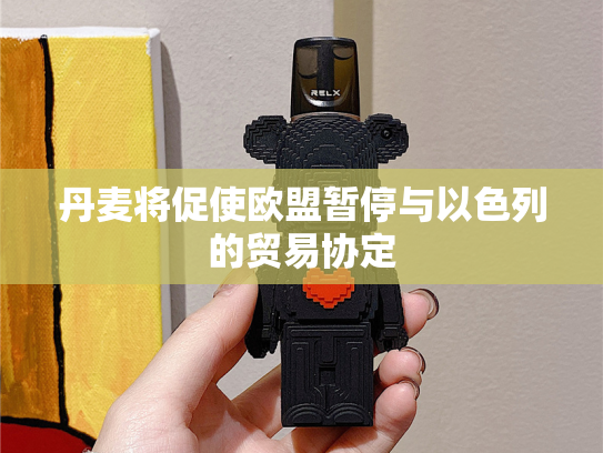 丹麦将促使欧盟暂停与以色列的贸易协定