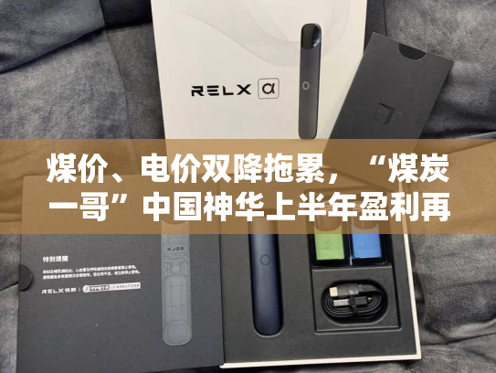 煤价、电价双降拖累，“煤炭一哥”中国神华上半年盈利再下滑