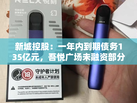 新城控股：一年内到期债务135亿元，吾悦广场未融资部分估值149.72亿元-第2张图片-悦刻网上商城官方网站-正品优惠，尽在悦刻官方网站