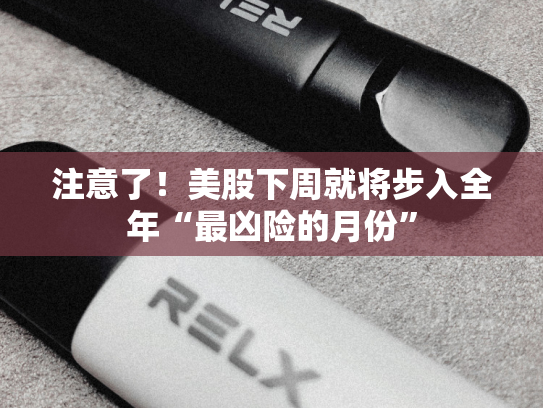 注意了！美股下周就将步入全年“最凶险的月份”