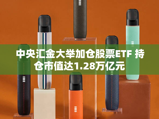 中央汇金大举加仓股票ETF 持仓市值达1.28万亿元