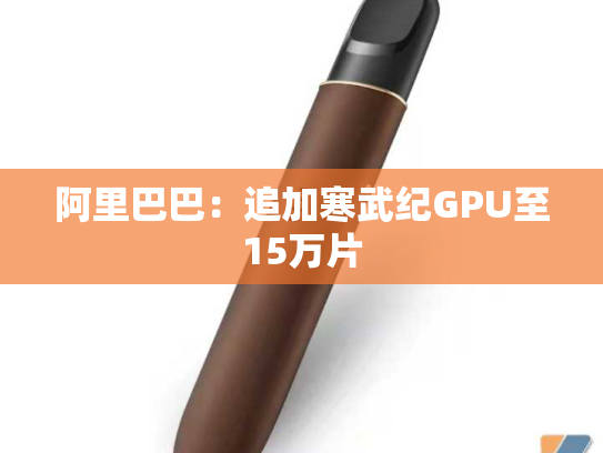 阿里巴巴：追加寒武纪GPU至15万片