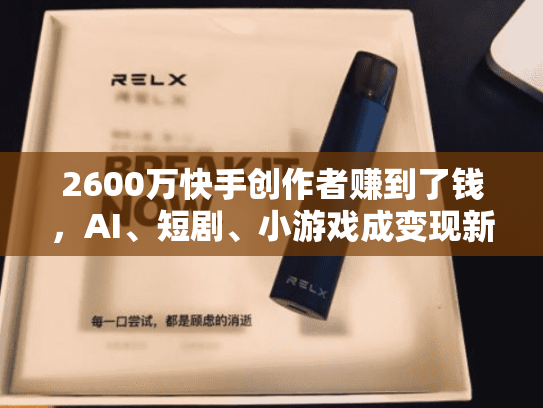 2600万快手创作者赚到了钱，AI、短剧、小游戏成变现新方向