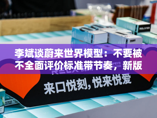 李斌谈蔚来世界模型：不要被不全面评价标准带节奏，新版本会回到行业数一数二位置-第2张图片-悦刻网上商城官方网站-正品优惠，尽在悦刻官方网站