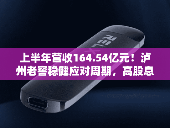 上半年营收164.54亿元！泸州老窖稳健应对周期，高股息与数字化转型成焦点