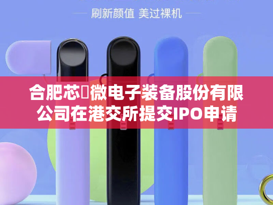 合肥芯碁微电子装备股份有限公司在港交所提交IPO申请