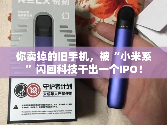 你卖掉的旧手机，被“小米系”闪回科技干出一个IPO！