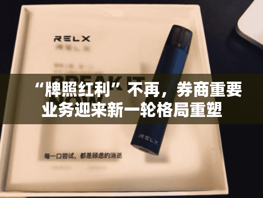 “牌照红利”不再，券商重要业务迎来新一轮格局重塑