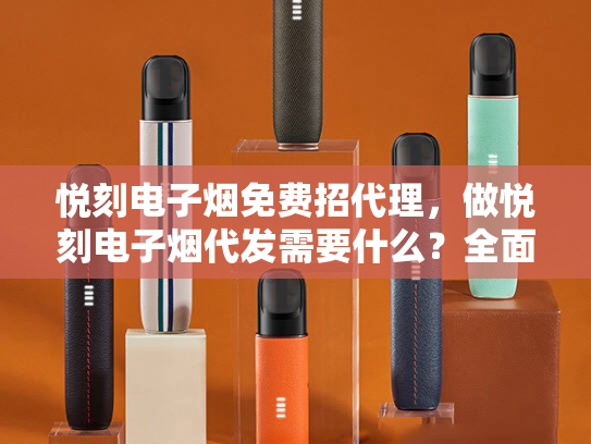悦刻电子烟免费招代理，做悦刻电子烟代发需要什么？全面解析代理条件、流程与成功策略-第1张图片-悦刻网上商城官方网站-正品优惠，尽在悦刻官方网站