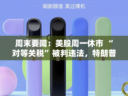 周末要闻：美股周一休市 “对等关税”被判违法，特朗普政府仍在推进 美股步入全年“最凶险的月份”-第2张图片-悦刻网上商城官方网站-正品优惠，尽在悦刻官方网站