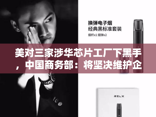 美对三家涉华芯片工厂下黑手，中国商务部：将坚决维护企业正当权益-第1张图片-悦刻网上商城官方网站-正品优惠，尽在悦刻官方网站