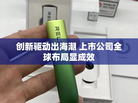 创新驱动出海潮 上市公司全球布局显成效