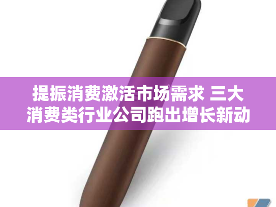 提振消费激活市场需求 三大消费类行业公司跑出增长新动能