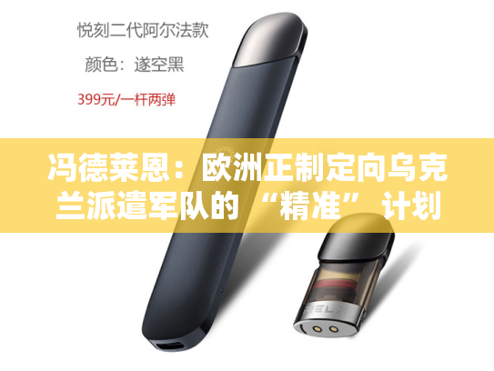 冯德莱恩：欧洲正制定向乌克兰派遣军队的 “精准” 计划-第2张图片-悦刻网上商城官方网站-正品优惠，尽在悦刻官方网站