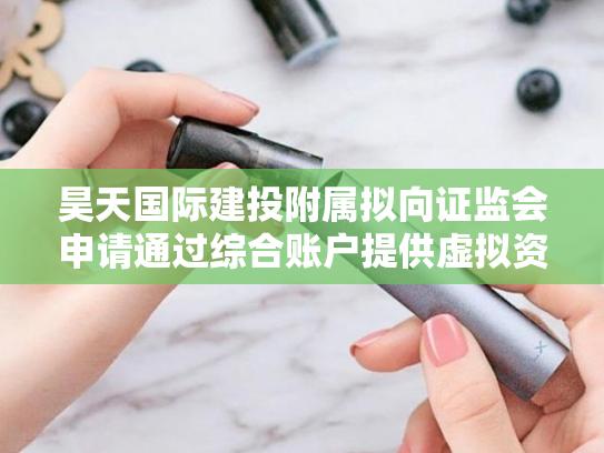 昊天国际建投附属拟向证监会申请通过综合账户提供虚拟资产交易服务-第2张图片-悦刻网上商城官方网站-正品优惠，尽在悦刻官方网站