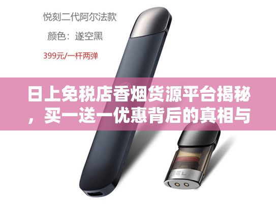 日上免税店香烟货源平台揭秘，买一送一优惠背后的真相与选购指南-第1张图片-悦刻网上商城官方网站-正品优惠，尽在悦刻官方网站