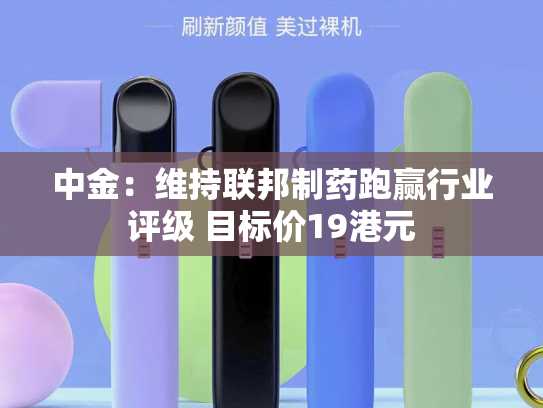 中金：维持联邦制药跑赢行业评级 目标价19港元-第2张图片-悦刻网上商城官方网站-正品优惠，尽在悦刻官方网站